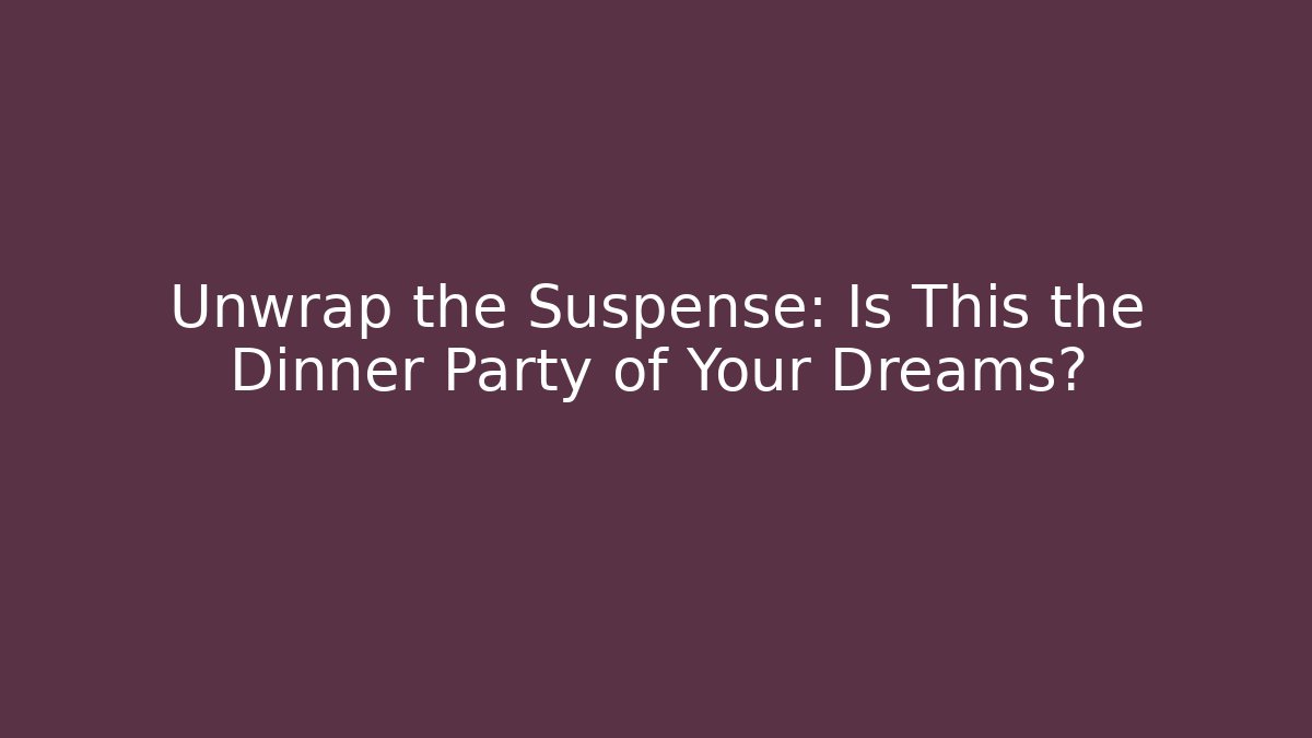 Unwrap the Suspense: Is This the Dinner Party of Your Dreams?
