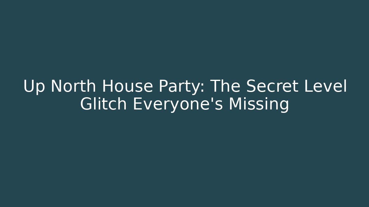 Up North House Party: The Secret Level Glitch Everyone’s Missing
