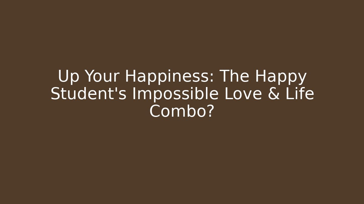 Up Your Happiness: The Happy Student's Impossible Love & Life Combo?