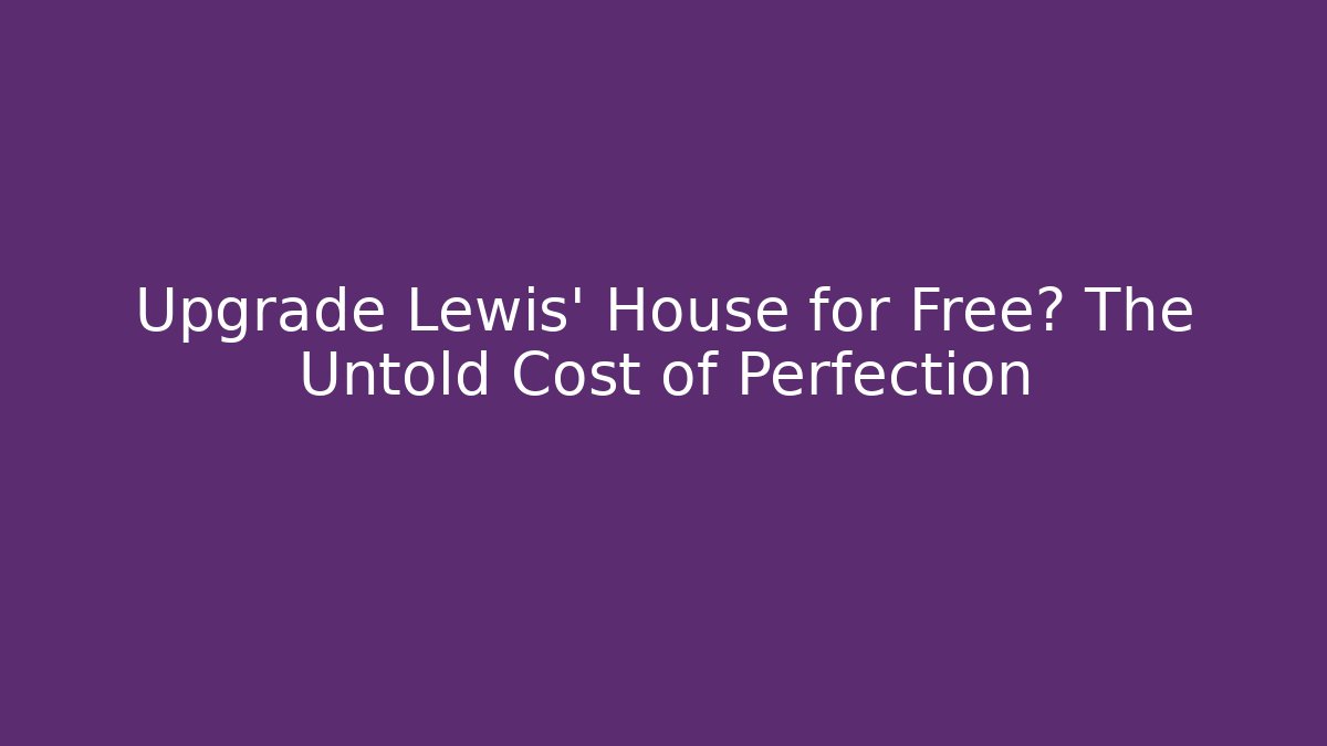 Upgrade Lewis' House for Free? The Untold Cost of Perfection