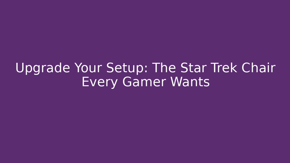 Upgrade Your Setup: The Star Trek Chair Every Gamer Wants