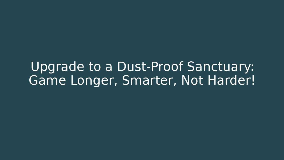 Upgrade to a Dust-Proof Sanctuary: Game Longer, Smarter, Not Harder!