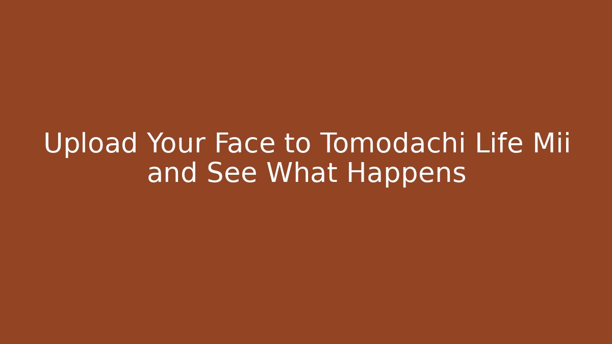 Upload Your Face to Tomodachi Life Mii and See What Happens