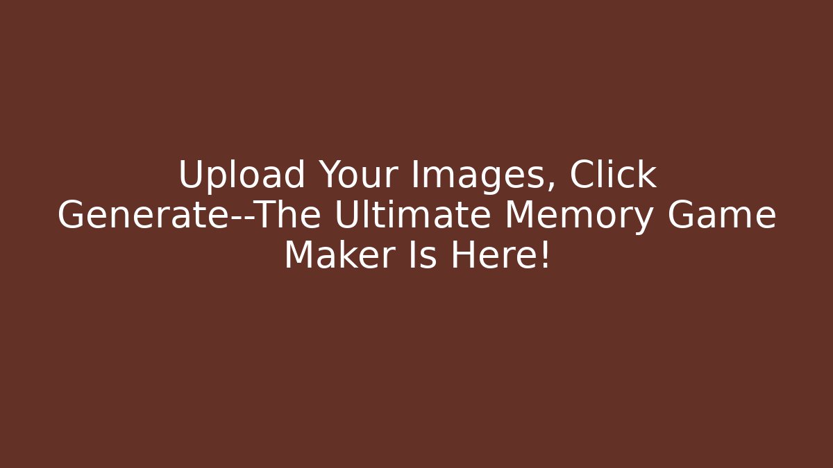 Upload Your Images, Click Generate—The Ultimate Memory Game Maker Is Here!
