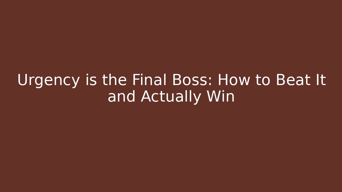 Urgency is the Final Boss: How to Beat It and Actually Win