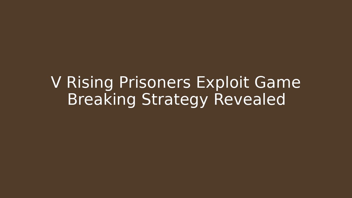 V Rising Prisoners Exploit Game Breaking Strategy Revealed