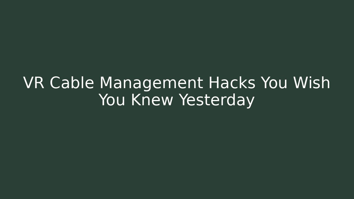 VR Cable Management Hacks You Wish You Knew Yesterday