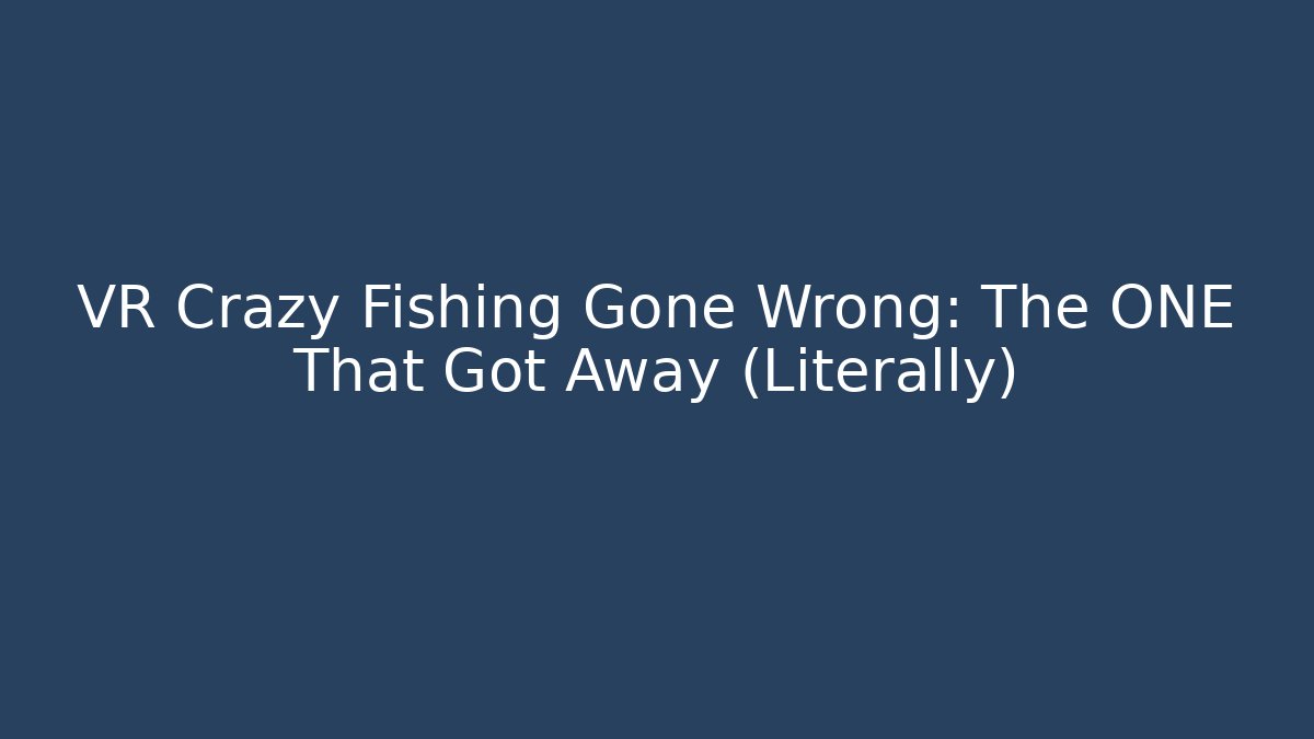 VR Crazy Fishing Gone Wrong: The ONE That Got Away (Literally)