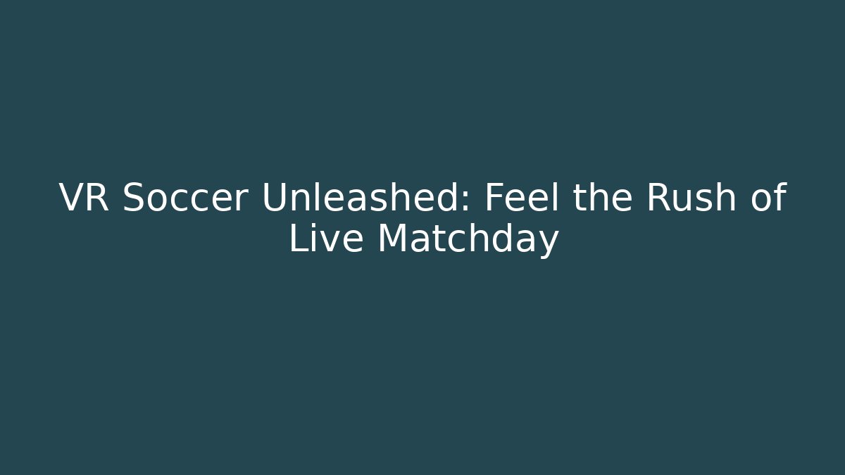 VR Soccer Unleashed: Feel the Rush of Live Matchday