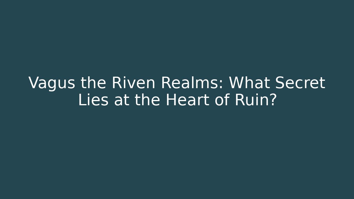 Vagus the Riven Realms: What Secret Lies at the Heart of Ruin?