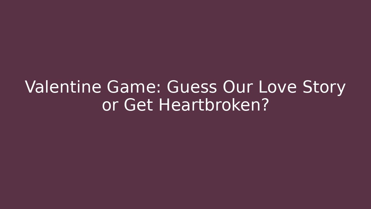 Valentine Game: Guess Our Love Story or Get Heartbroken?