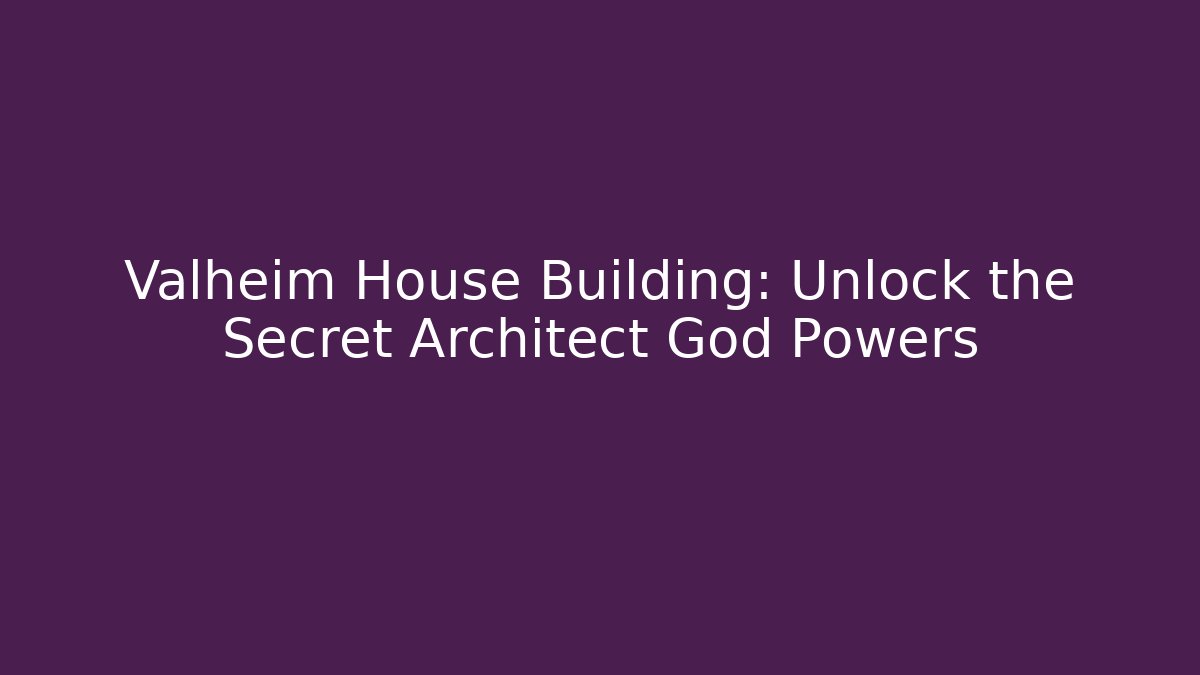 Valheim House Building: Unlock the Secret Architect God Powers