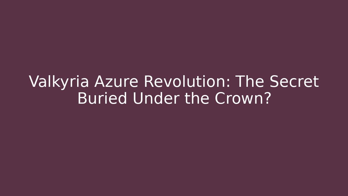 Valkyria Azure Revolution: The Secret Buried Under the Crown?