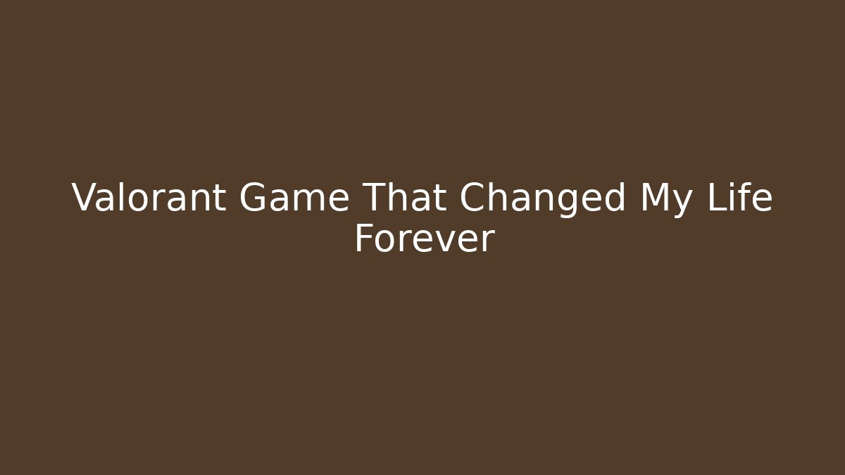 Valorant Game That Changed My Life Forever