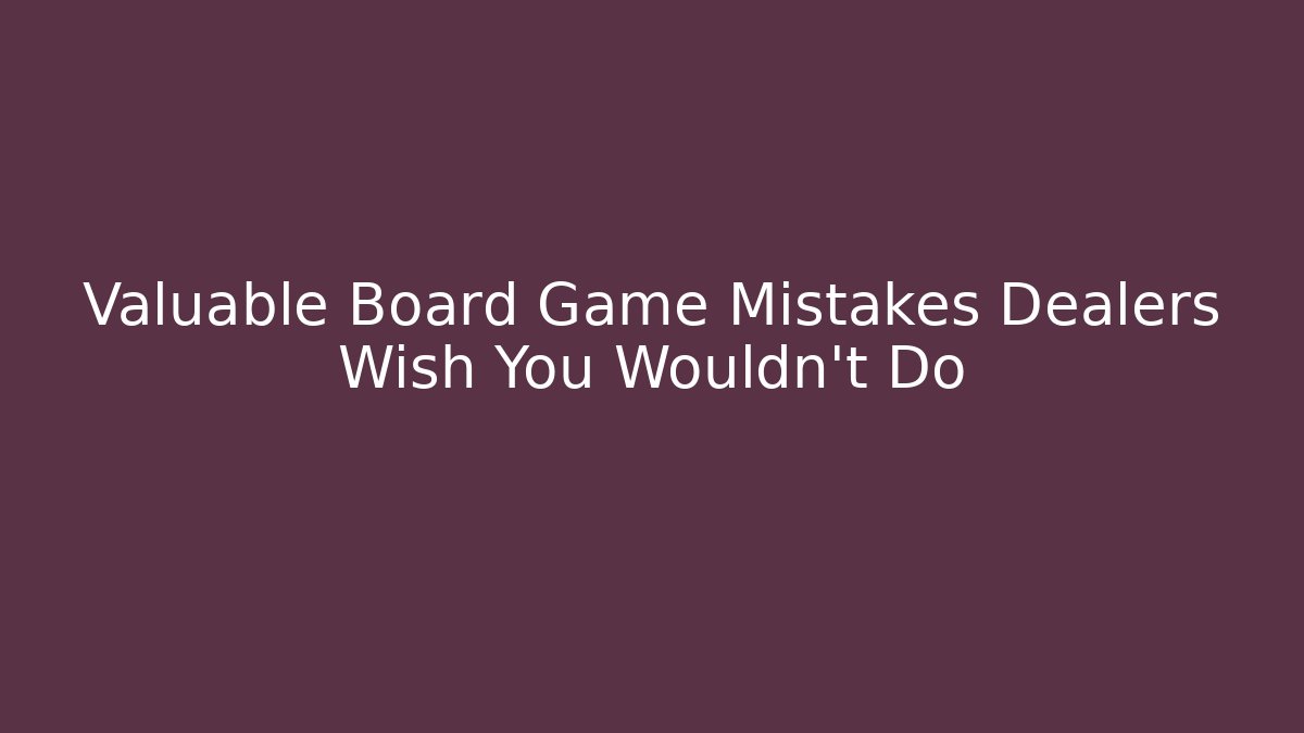 Valuable Board Game Mistakes Dealers Wish You Wouldn’t Do