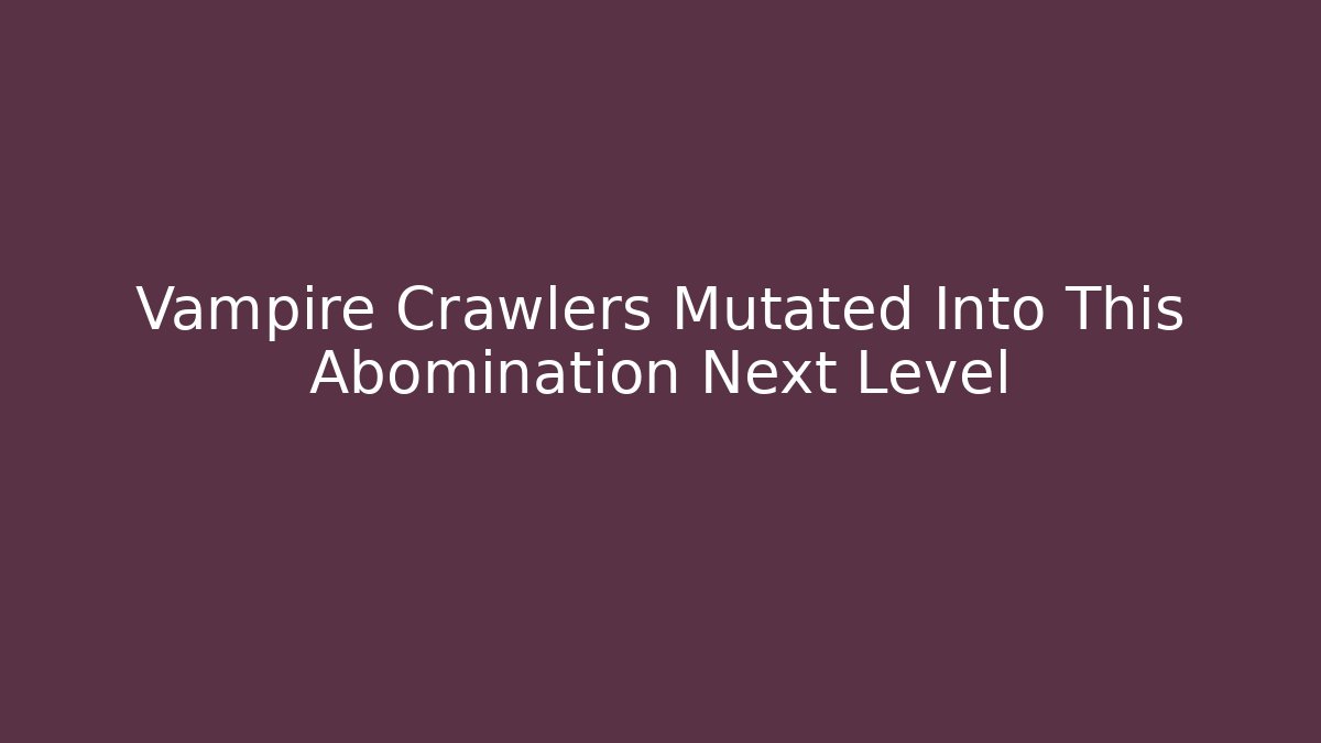 Vampire Crawlers Mutated Into This Abomination Next Level - Vintage E-Juice