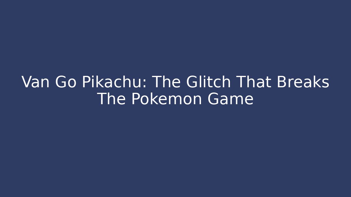 Van Go Pikachu: The Glitch That Breaks The Pokémon Game
