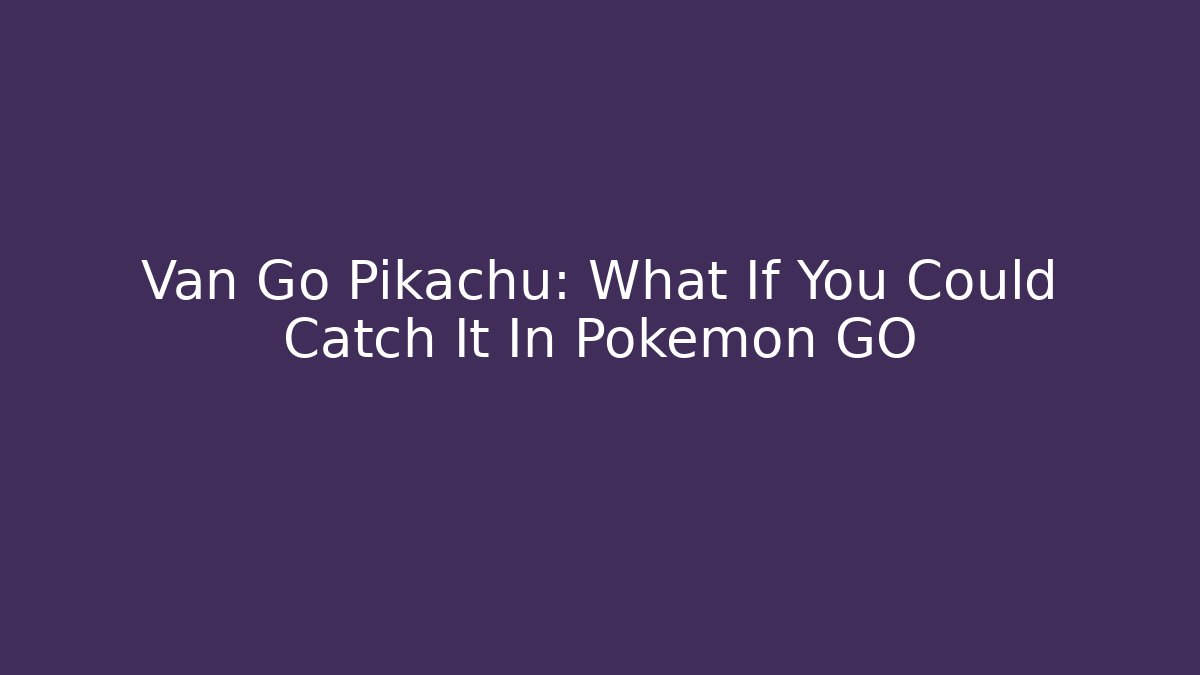 Van Go Pikachu: What If You Could Catch It In Pokémon GO