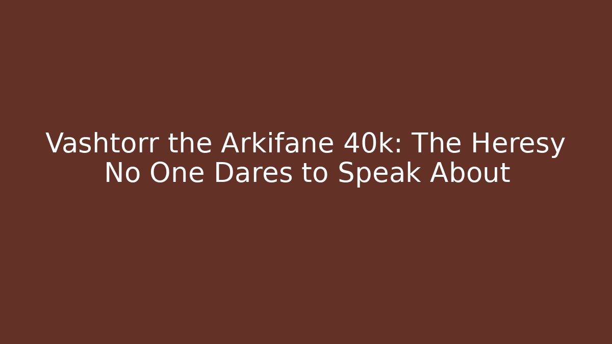 Vashtorr the Arkifane 40k: The Heresy No One Dares to Speak About