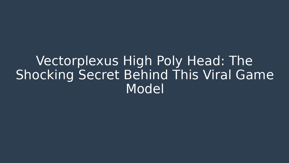 Vectorplexus High Poly Head: The Shocking Secret Behind This Viral Game Model