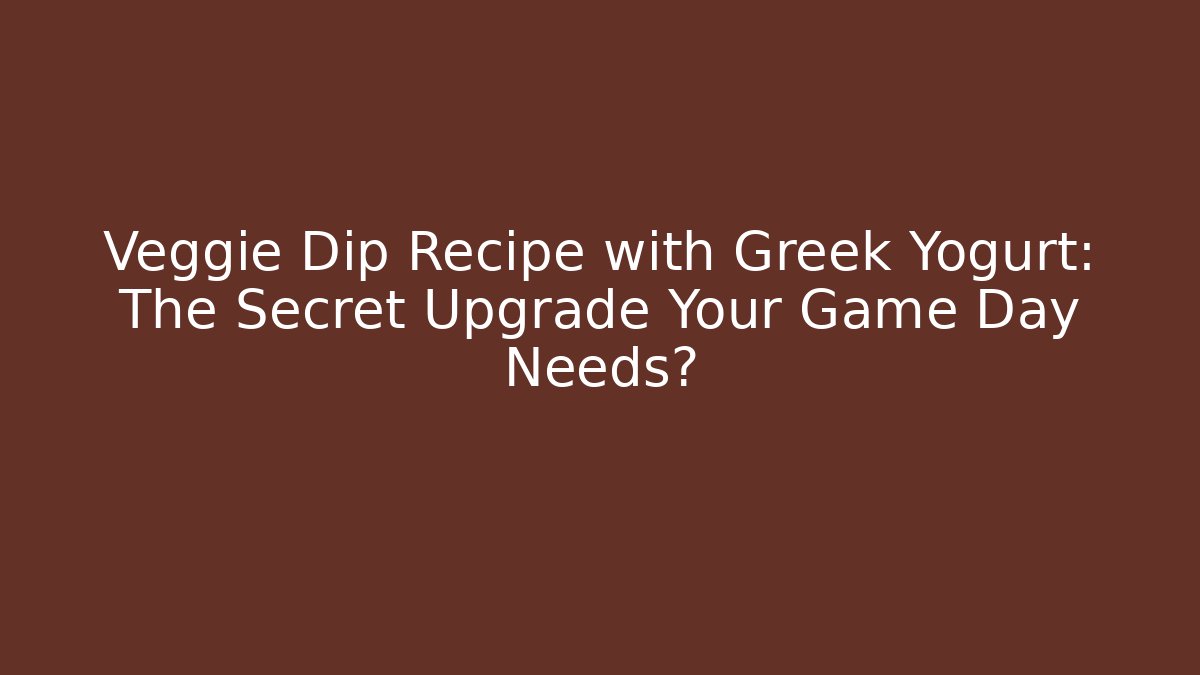 Veggie Dip Recipe with Greek Yogurt: The Secret Upgrade Your Game Day Needs?