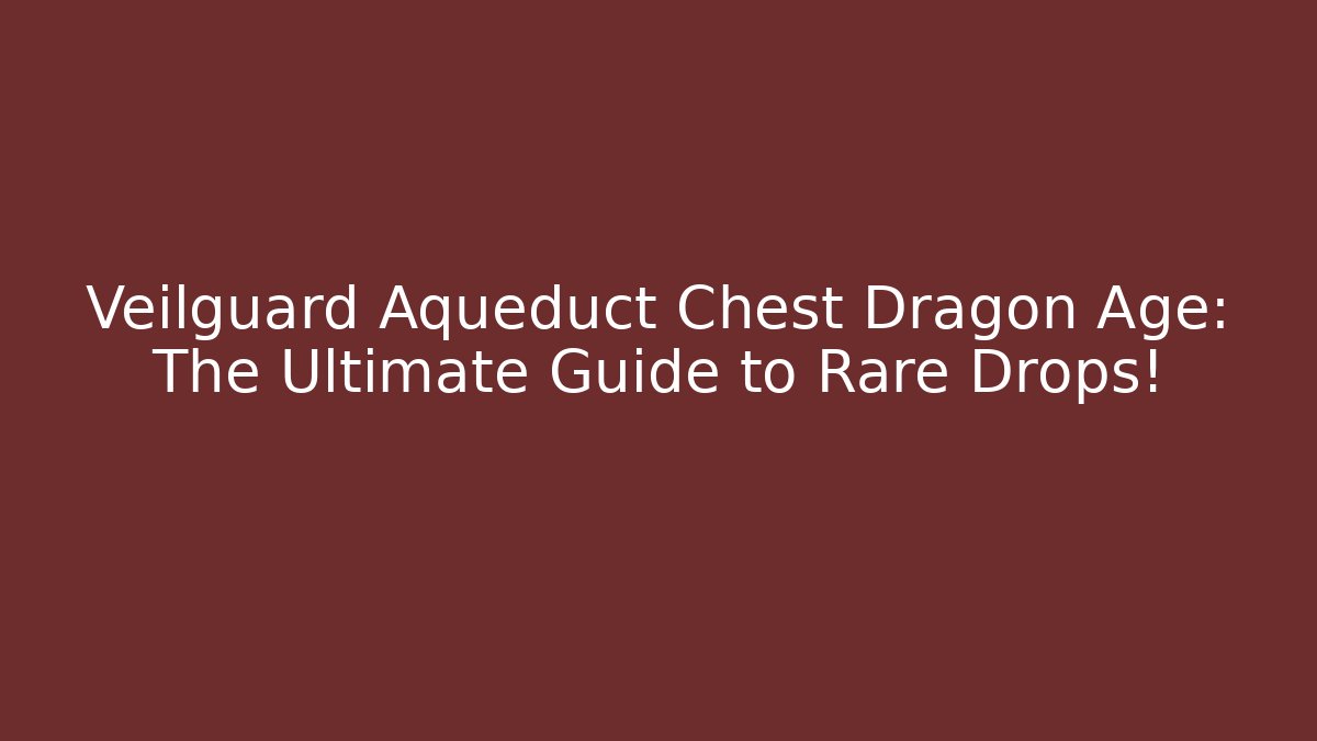 Veilguard Aqueduct Chest Dragon Age: The Ultimate Guide to Rare Drops!