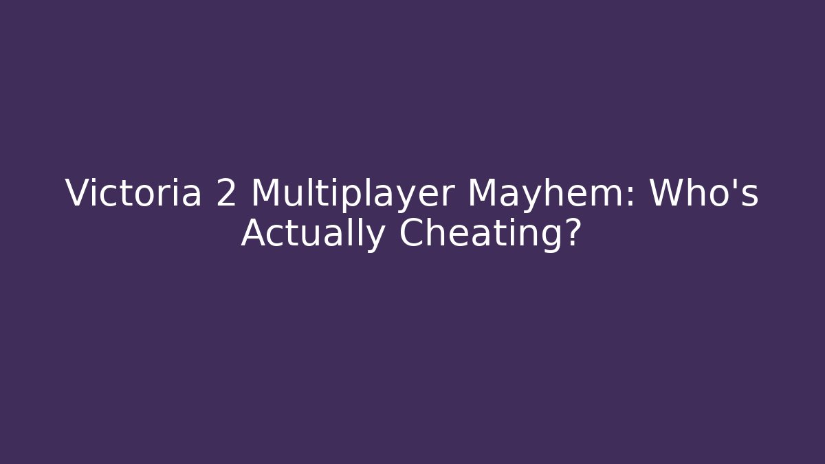 Victoria 2 Multiplayer Mayhem: Who’s Actually Cheating?