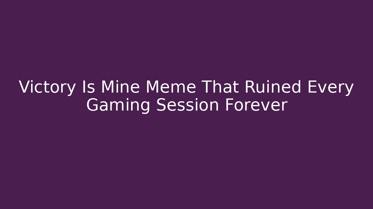 Victory Is Mine Meme That Ruined Every Gaming Session Forever