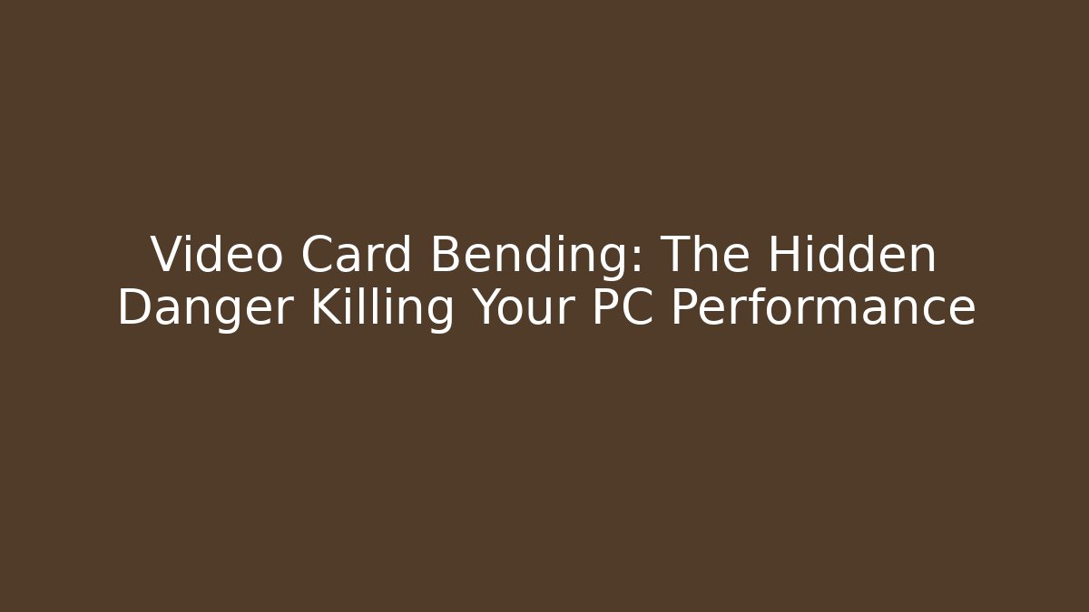 Video Card Bending: The Hidden Danger Killing Your PC Performance