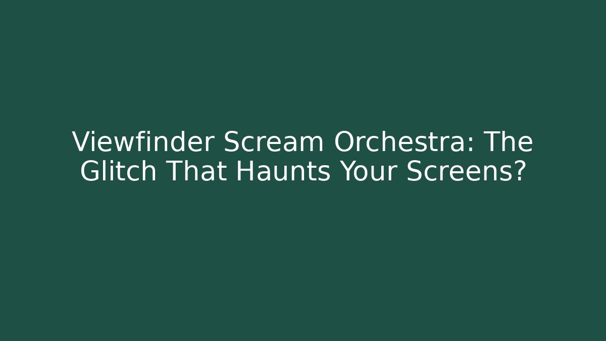 Viewfinder Scream Orchestra: The Glitch That Haunts Your Screens?