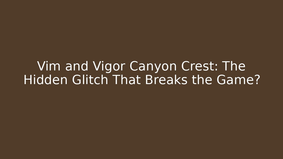 Vim and Vigor Canyon Crest: The Hidden Glitch That Breaks the Game?