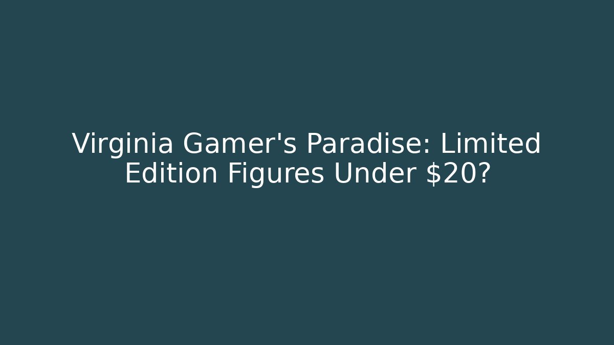 Virginia Gamer's Paradise: Limited Edition Figures Under $20?