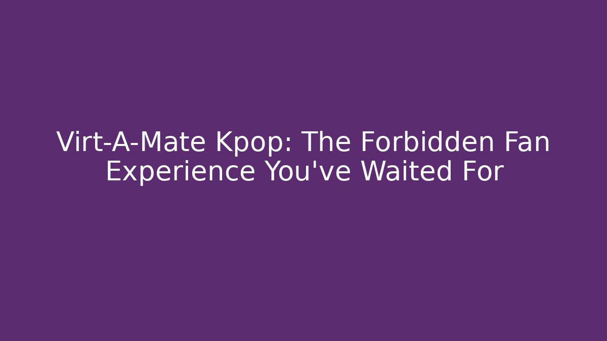 Virt-A-Mate Kpop: The Forbidden Fan Experience You’ve Waited For