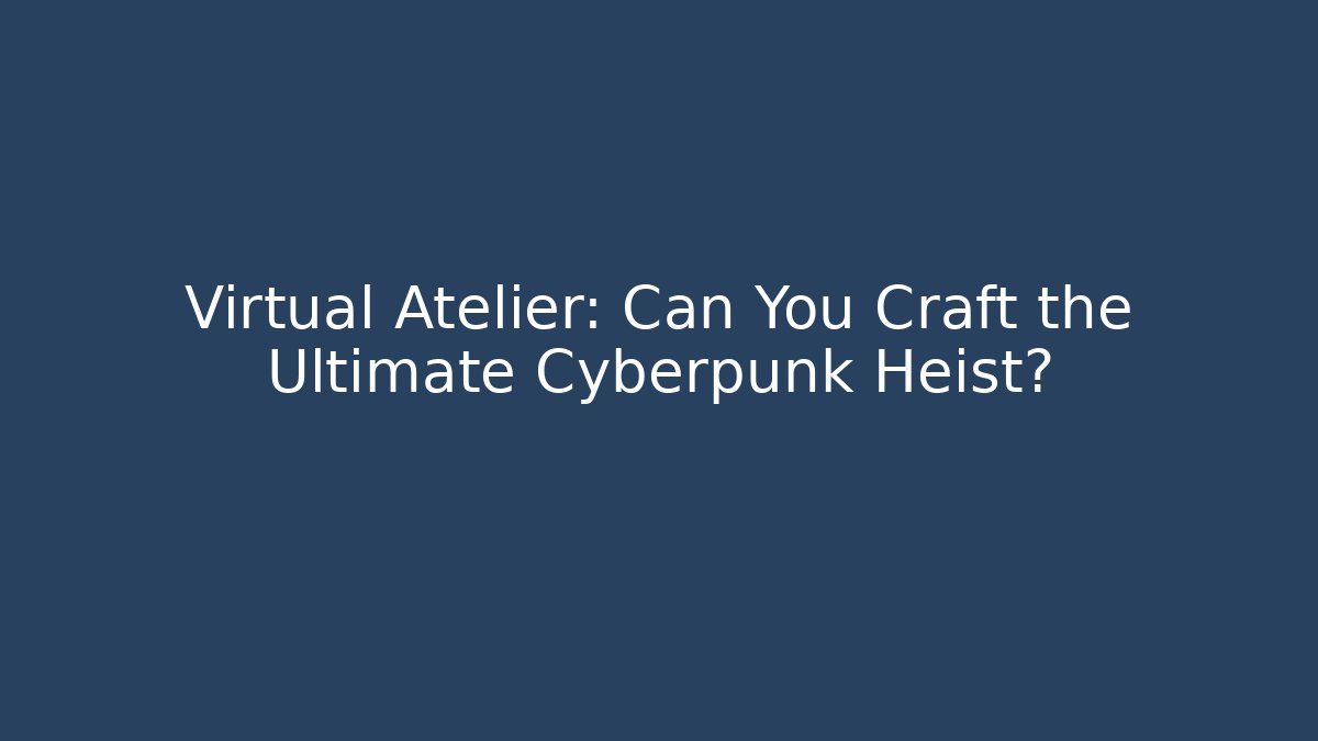Virtual Atelier: Can You Craft the Ultimate Cyberpunk Heist?