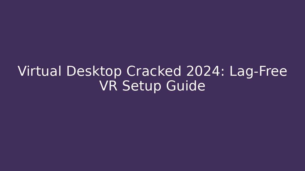 Virtual Desktop Cracked 2024: Lag-Free VR Setup Guide