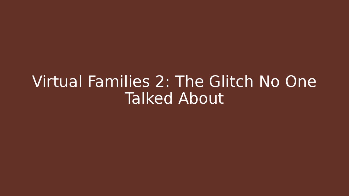 Virtual Families 2: The Glitch No One Talked About