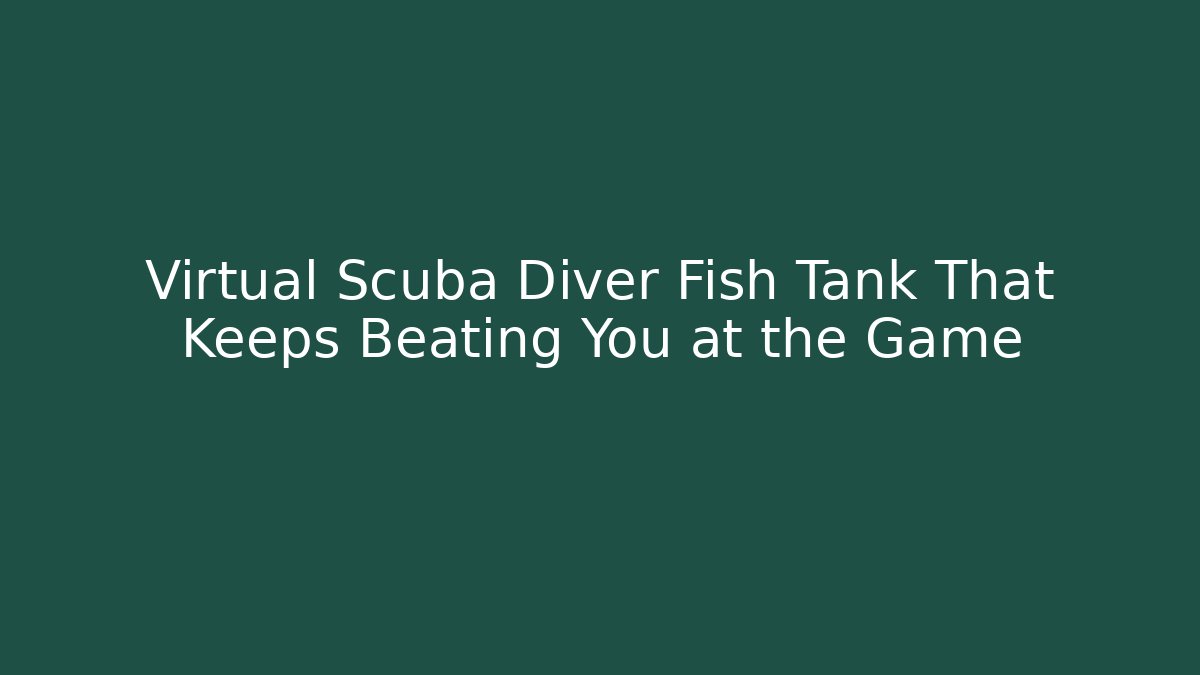 Virtual Scuba Diver Fish Tank That Keeps Beating You at the Game