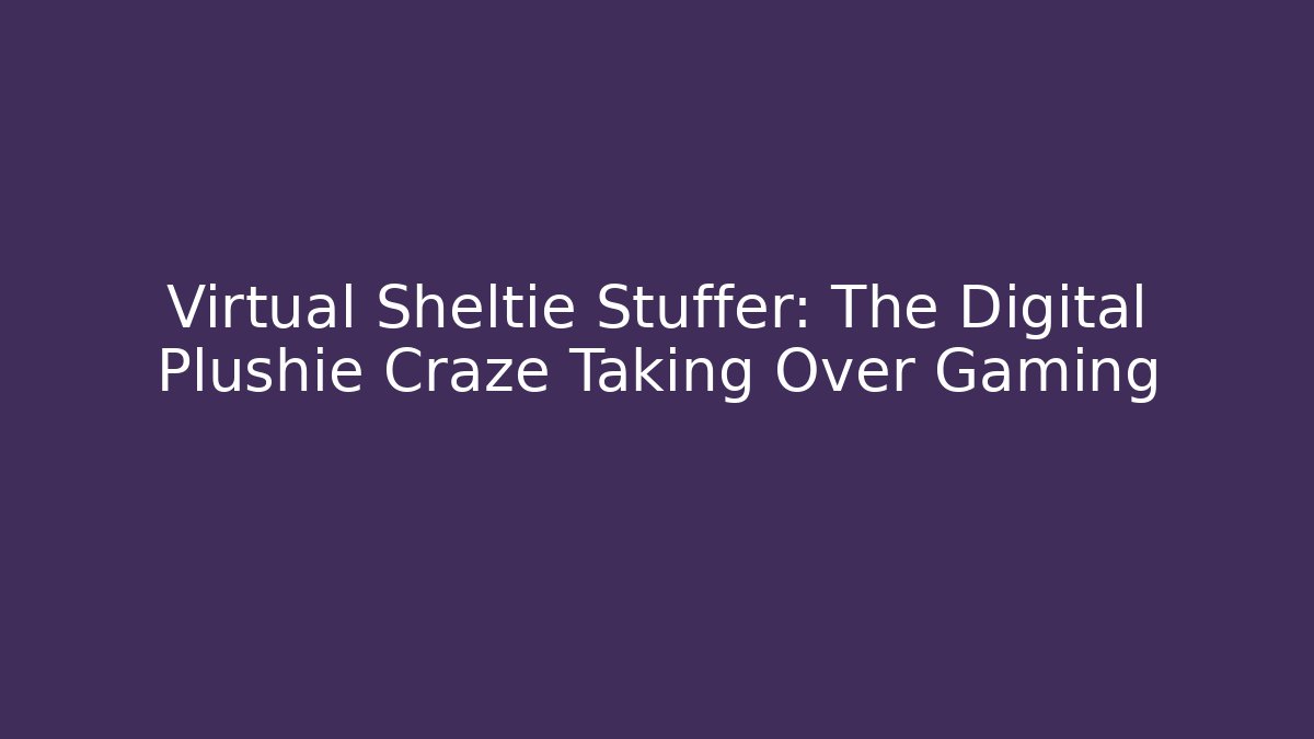 Virtual Sheltie Stuffer: The Digital Plushie Craze Taking Over Gaming