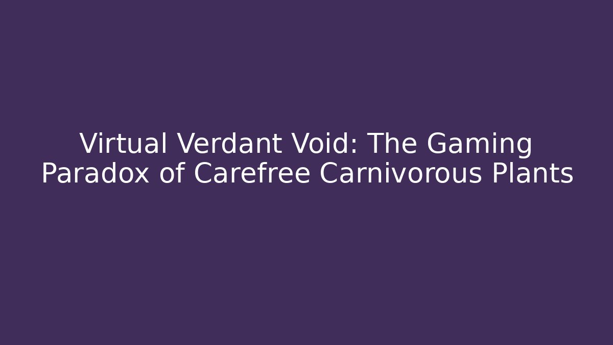 Virtual Verdant Void: The Gaming Paradox of Carefree Carnivorous Plants