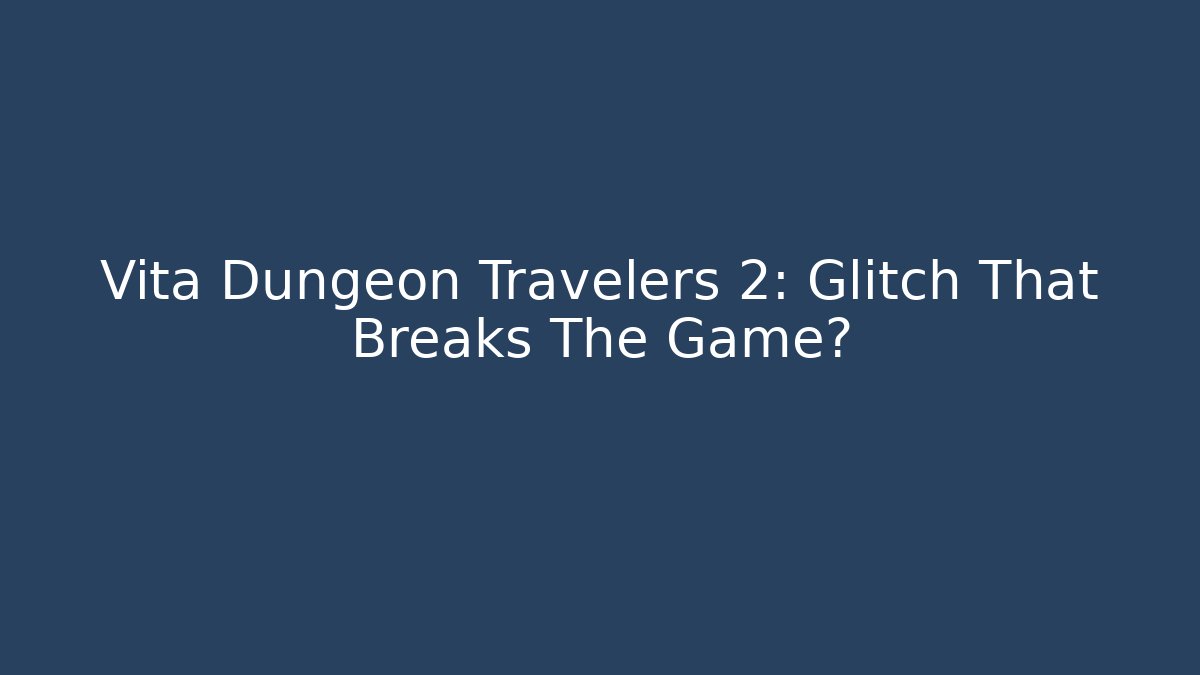 Vita Dungeon Travelers 2: Glitch That Breaks The Game?