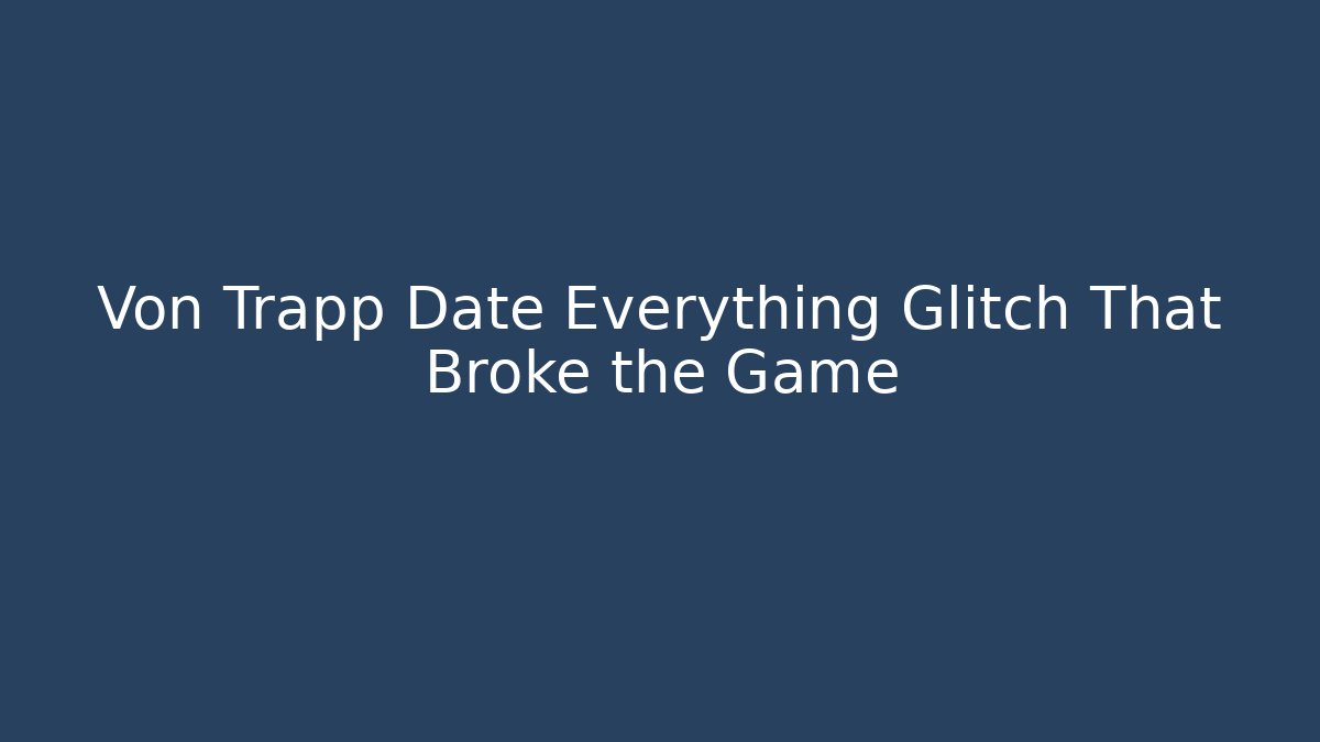 Von Trapp Date Everything Glitch That Broke the Game