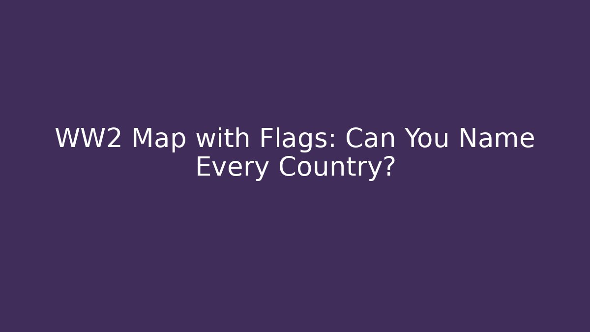 WW2 Map with Flags: Can You Name Every Country?