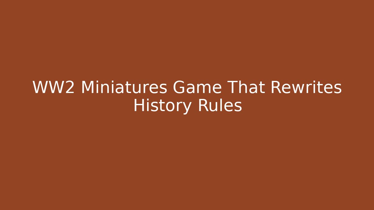 WW2 Miniatures Game That Rewrites History Rules