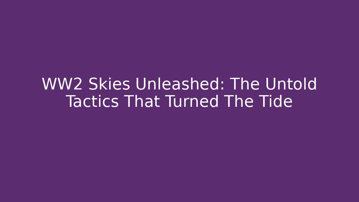 WW2 Skies Unleashed: The Untold Tactics That Turned The Tide
