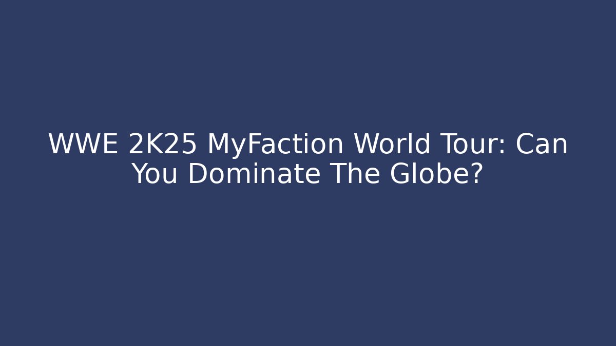 WWE 2K25 MyFaction World Tour: Can You Dominate The Globe?