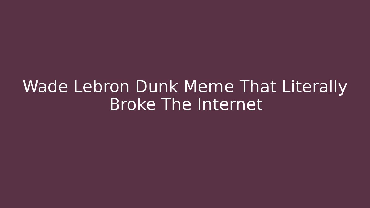 Wade Lebron Dunk Meme That Literally Broke The Internet