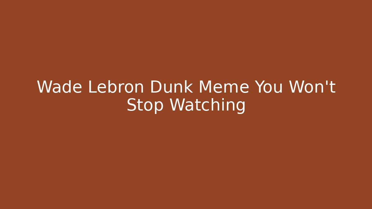 Wade Lebron Dunk Meme You Won't Stop Watching