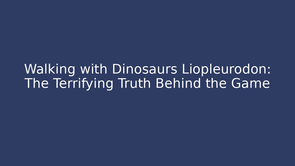 Walking with Dinosaurs Liopleurodon: The Terrifying Truth Behind the Game