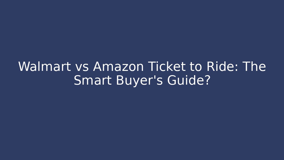 Walmart vs Amazon Ticket to Ride: The Smart Buyer's Guide?
