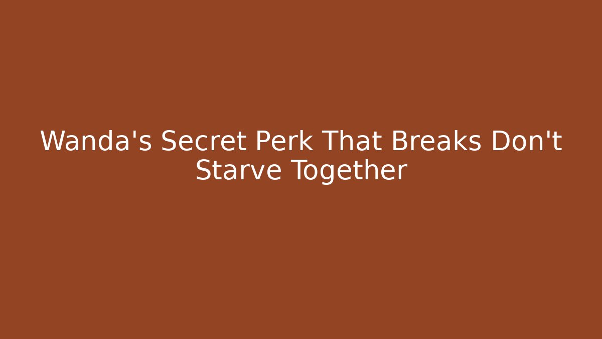 Wanda's Secret Perk That Breaks Don't Starve Together